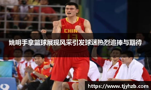 姚明手拿篮球展现风采引发球迷热烈追捧与期待