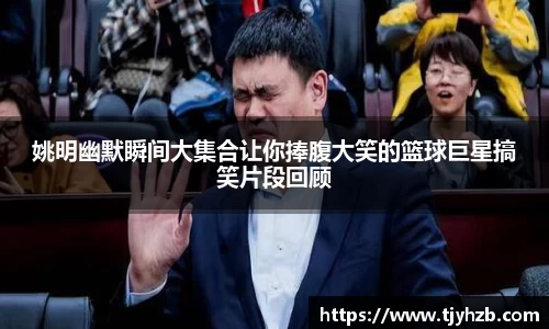 姚明幽默瞬间大集合让你捧腹大笑的篮球巨星搞笑片段回顾