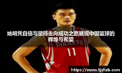 姚明凭自信与坚持走向成功之路展现中国篮球的辉煌与希望