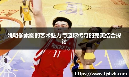 姚明像素图的艺术魅力与篮球传奇的完美结合探讨
