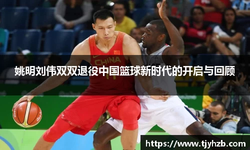 姚明刘伟双双退役中国篮球新时代的开启与回顾