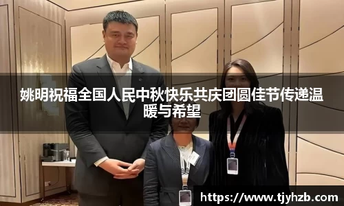 姚明祝福全国人民中秋快乐共庆团圆佳节传递温暖与希望