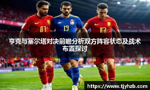 亨克与塞尔塔对决前瞻分析双方阵容状态及战术布置探讨