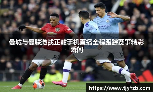 曼城与曼联激战正酣手机直播全程跟踪赛事精彩瞬间